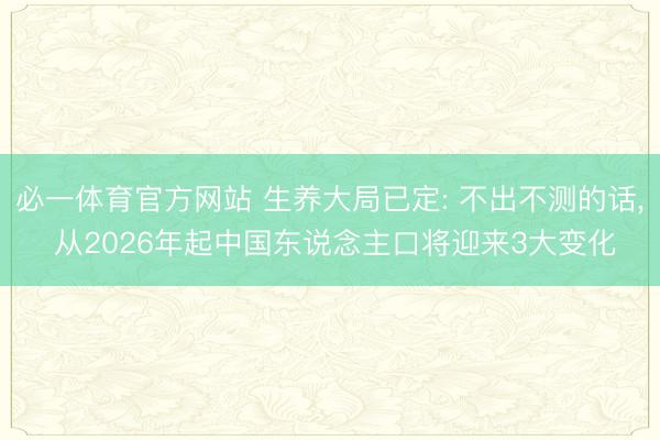 必一体育官方网站 生养大局已定: 不出不测的话, 从2026年起中国东说念主口将迎来3大变化