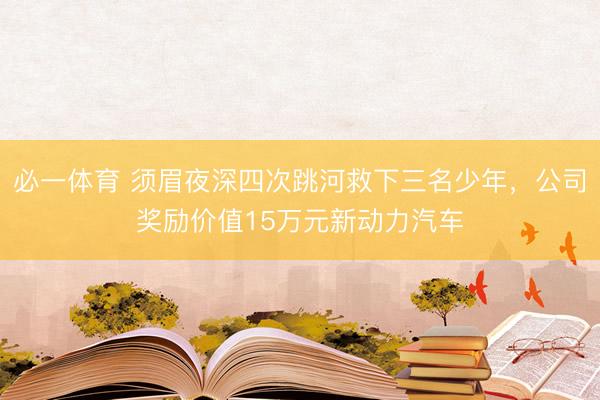 必一体育 须眉夜深四次跳河救下三名少年，公司奖励价值15万元新动力汽车