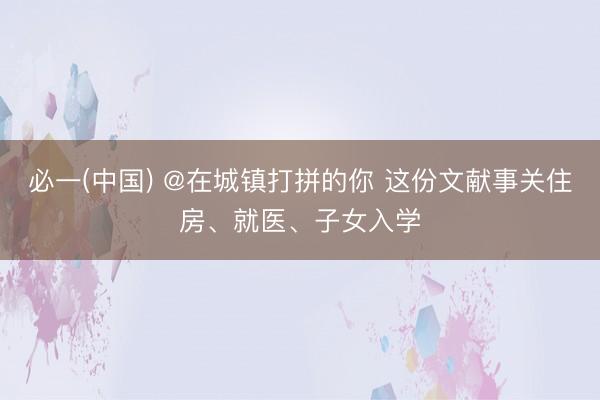 必一(中国) @在城镇打拼的你 这份文献事关住房、就医、子女入学