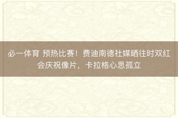 必一体育 预热比赛！费迪南德社媒晒往时双红会庆祝像片，卡拉格心思孤立