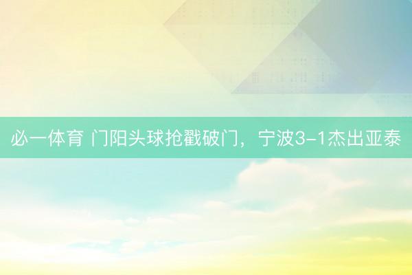 必一体育 门阳头球抢戳破门，宁波3-1杰出亚泰