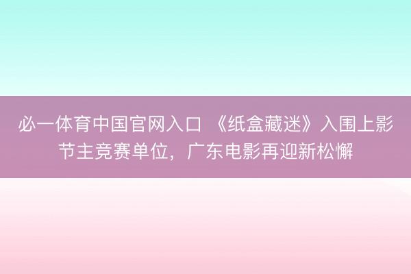 必一体育中国官网入口 《纸盒藏迷》入围上影节主竞赛单位，广东电影再迎新松懈