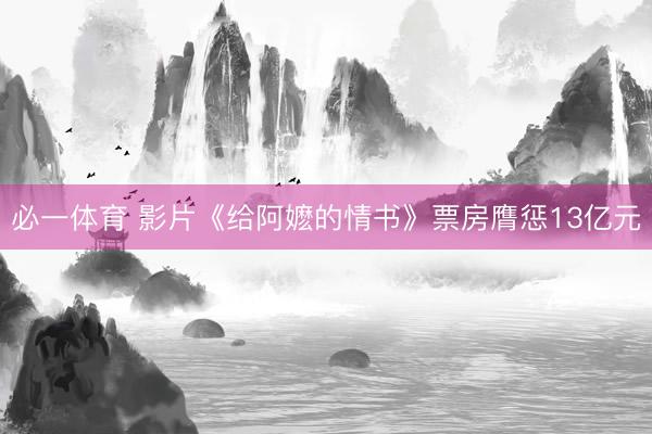 必一体育 影片《给阿嬷的情书》票房膺惩13亿元