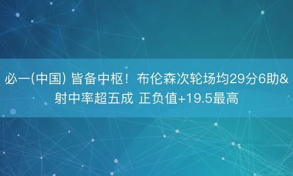 必一(中国) 皆备中枢！布伦森次轮场均29分6助&射中率超五成 正负值+19.5最高