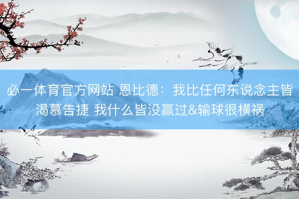 必一体育官方网站 恩比德：我比任何东说念主皆渴慕告捷 我什么皆没赢过&输球很横祸