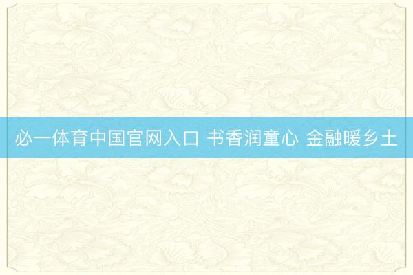 必一体育中国官网入口 书香润童心 金融暖乡土