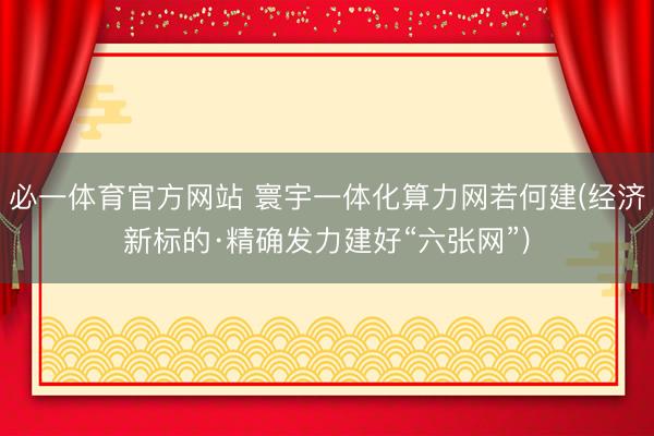 必一体育官方网站 寰宇一体化算力网若何建(经济新标的·精确发力建好“六张网”)