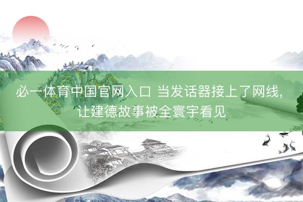 必一体育中国官网入口 当发话器接上了网线， 让建德故事被全寰宇看见