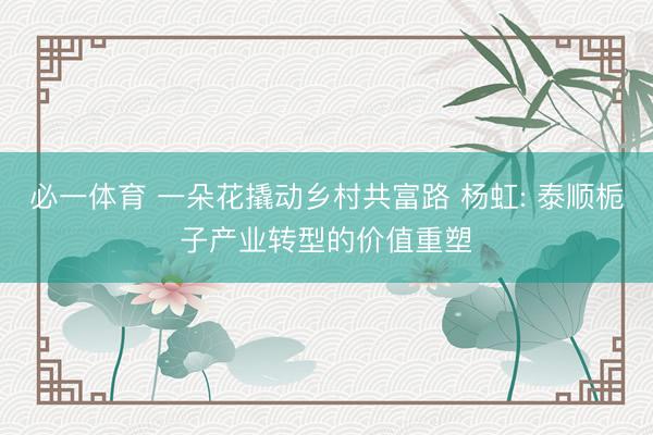 必一体育 一朵花撬动乡村共富路 杨虹: 泰顺栀子产业转型的价值重塑