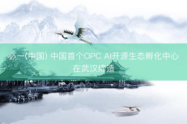 必一(中国) 中国首个OPC AI开源生态孵化中心在武汉缔造