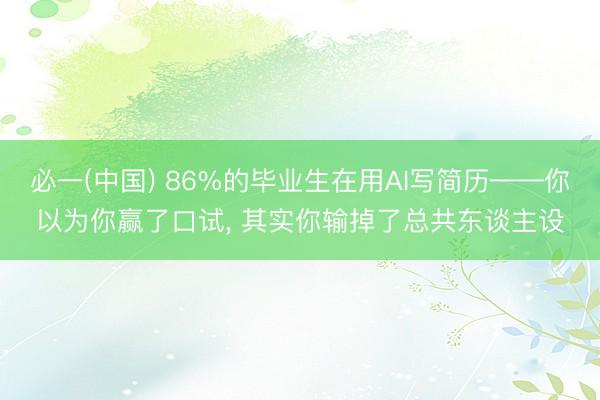必一(中国) 86%的毕业生在用AI写简历——你以为你赢了口试， 其实你输掉了总共东谈主设