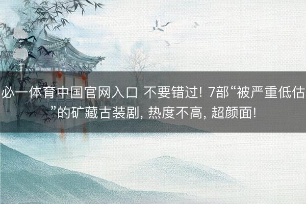 必一体育中国官网入口 不要错过! 7部“被严重低估”的矿藏古装剧， 热度不高， 超颜面!
