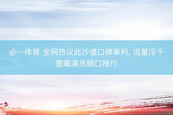 必一体育 全网热议此沙遭口碑审判, 流量浮千里藏演员糊口推行
