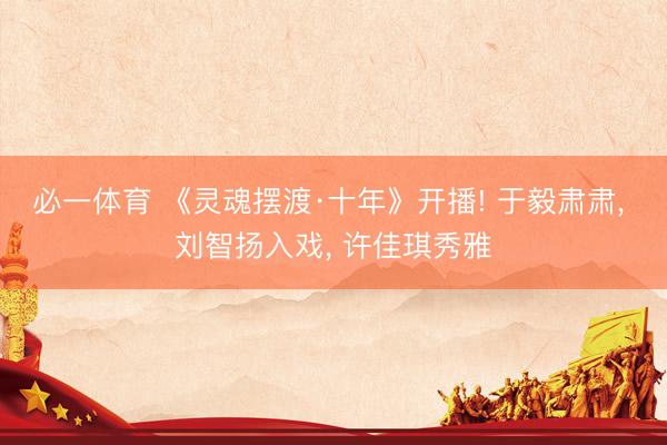 必一体育 《灵魂摆渡·十年》开播! 于毅肃肃， 刘智扬入戏， 许佳琪秀雅
