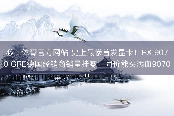 必一体育官方网站 史上最惨首发显卡！RX 9070 GRE德国经销商销量挂零：同价能买满血9070
