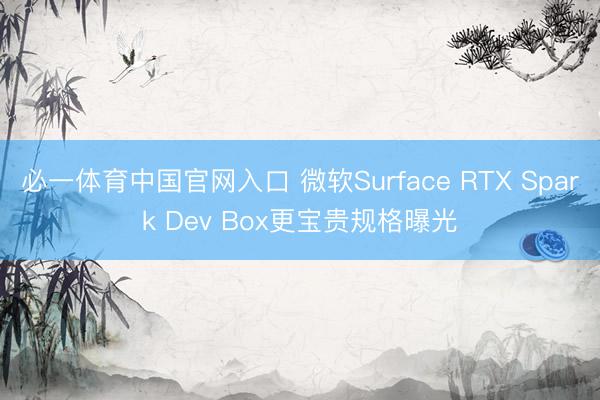 必一体育中国官网入口 微软Surface RTX Spark Dev Box更宝贵规格曝光