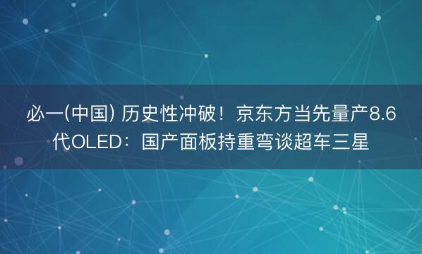 必一(中国) 历史性冲破！京东方当先量产8.6代OLED：国产面板持重弯谈超车三星