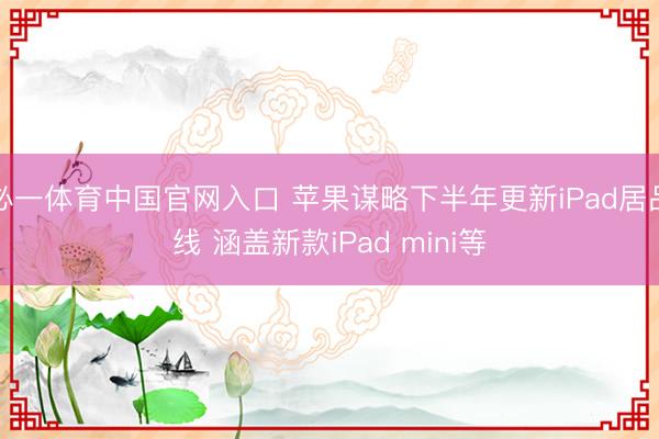 必一体育中国官网入口 苹果谋略下半年更新iPad居品线 涵盖新款iPad mini等