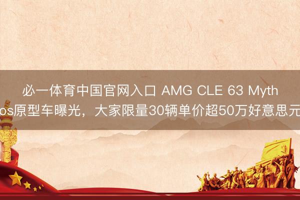 必一体育中国官网入口 AMG CLE 63 Mythos原型车曝光，大家限量30辆单价超50万好意思元