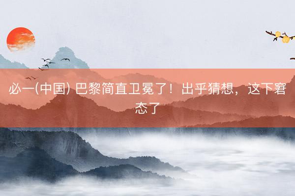 必一(中国) 巴黎简直卫冕了！出乎猜想，这下窘态了