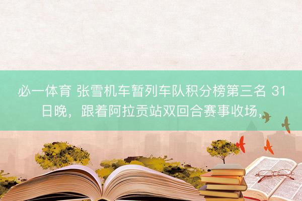 必一体育 张雪机车暂列车队积分榜第三名 31日晚，跟着阿拉贡站双回合赛事收场，
