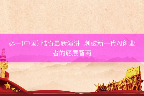 必一(中国) 陆奇最新演讲! 刺破新一代AI创业者的底层智商