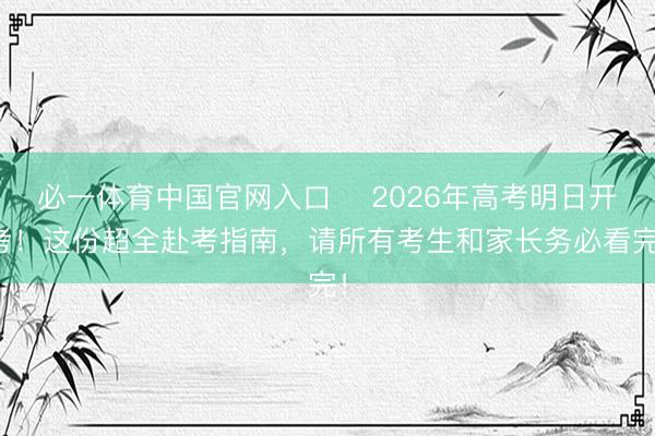 必一体育中国官网入口 ⏰2026年高考明日开考！这份超全赴考指南，请所有考生和家长务必看完！