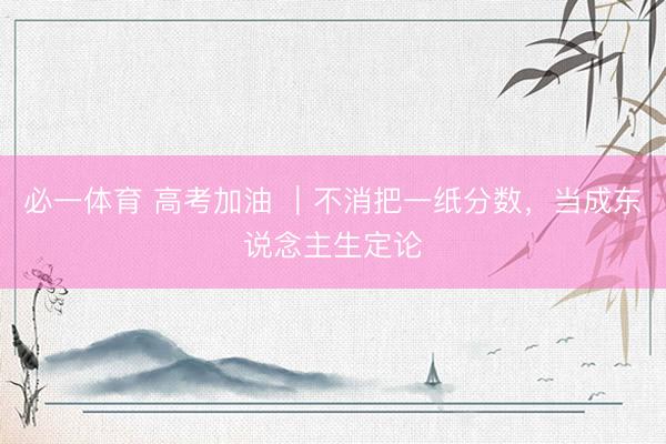 必一体育 高考加油 ｜不消把一纸分数，当成东说念主生定论