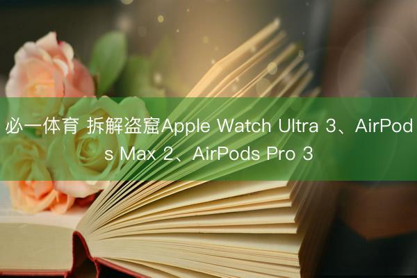 必一体育 拆解盗窟Apple Watch Ultra 3、AirPods Max 2、AirPods Pro 3