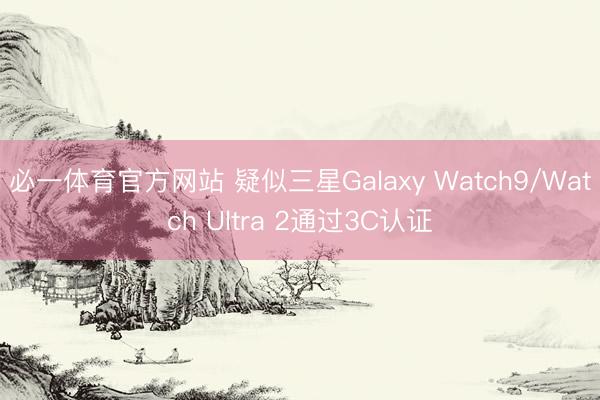 必一体育官方网站 疑似三星Galaxy Watch9/Watch Ultra 2通过3C认证