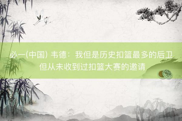 必一(中国) 韦德：我但是历史扣篮最多的后卫 但从未收到过扣篮大赛的邀请