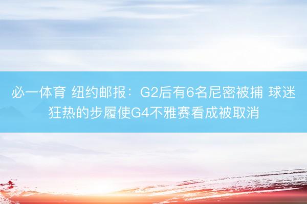 必一体育 纽约邮报：G2后有6名尼密被捕 球迷狂热的步履使G4不雅赛看成被取消