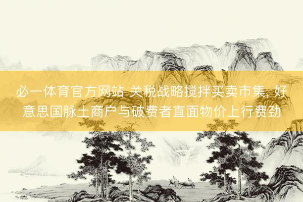必一体育官方网站 关税战略搅拌买卖市集, 好意思国脉土商户与