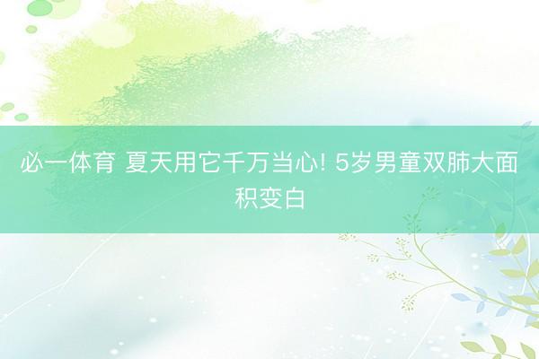 必一体育 夏天用它千万当心! 5岁男童双肺大面积变白