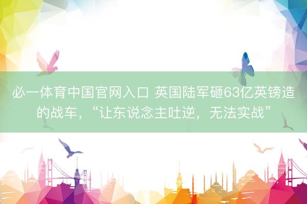 必一体育中国官网入口 英国陆军砸63亿英镑造的战车，“让东说