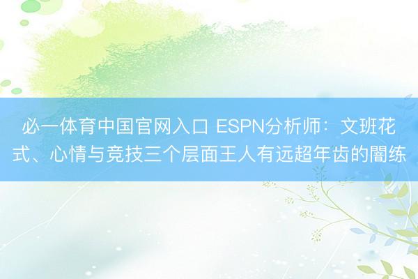 必一体育中国官网入口 ESPN分析师：文班花式、心情与竞技三个层面王人有远超年齿的闇练