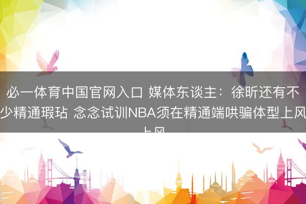 必一体育中国官网入口 媒体东谈主：徐昕还有不少精通瑕玷 念念试训NBA须在精通端哄骗体型上风