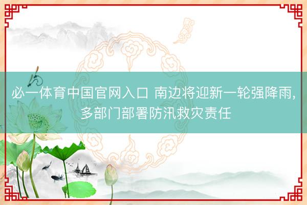必一体育中国官网入口 南边将迎新一轮强降雨， 多部门部署防汛救灾责任
