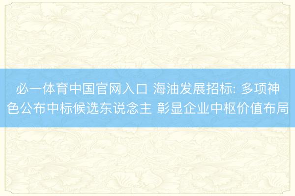 必一体育中国官网入口 海油发展招标: 多项神色公布中标候选东说念主 彰显企业中枢价值布局