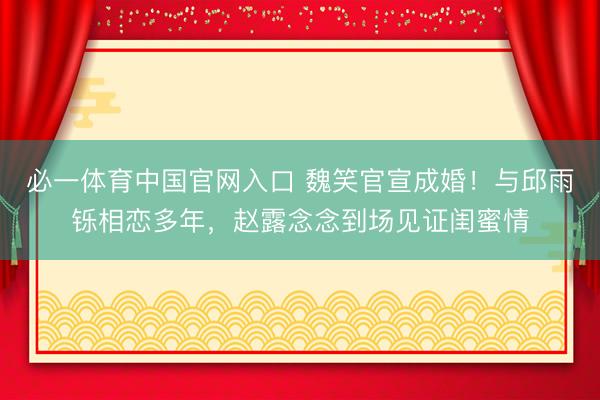 必一体育中国官网入口 魏笑官宣成婚！与邱