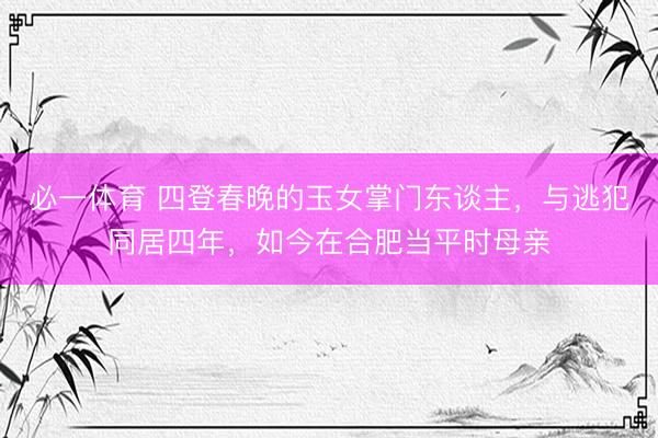 必一体育 四登春晚的玉女掌门东谈主，与逃犯同居四年，如今在合肥当平时母亲