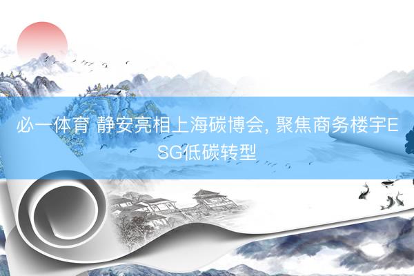 必一体育 静安亮相上海碳博会， 聚焦商务楼宇ESG低碳转型