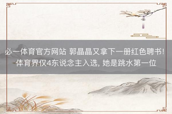 必一体育官方网站 郭晶晶又拿下一册红色聘书! 体育界仅4东说念主入选， 她是跳水第一位