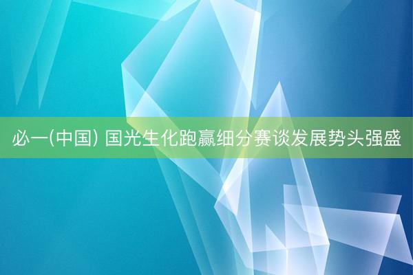必一(中国) 国光生化跑赢细分赛谈发展势头强盛