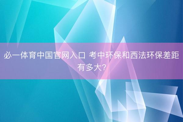 必一体育中国官网入口 考中环保和西法环保差距有多大?