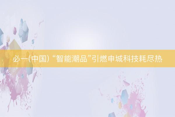 必一(中国) “智能潮品”引燃申城科技耗尽热