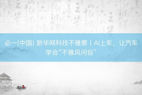 必一(中国) 新华网科技不雅察丨AI上车，让汽车学会“不雅风问俗”