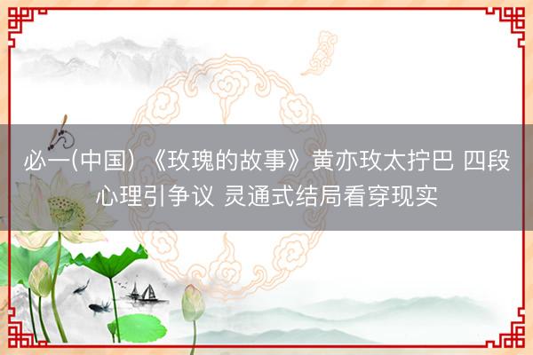 必一(中国) 《玫瑰的故事》黄亦玫太拧巴 四段心理引争议 灵通式结局看穿现实