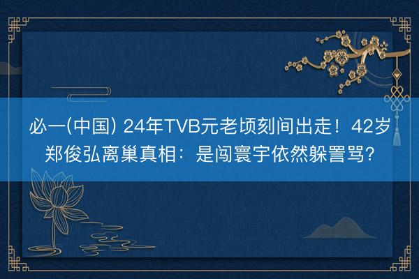 必一(中国) 24年TVB元老顷刻间出走！42岁郑俊弘离巢真相：是闯寰宇依然躲詈骂？