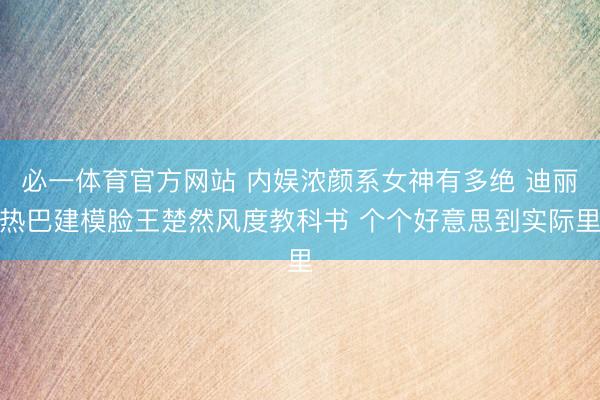 必一体育官方网站 内娱浓颜系女神有多绝 迪丽热巴建模脸王楚然风度教科书 个个好意思到实际里